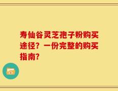 寿仙谷灵芝孢子粉购买途径？一份完整的购买指南？