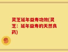 灵芝延年益寿功效(灵芝：延年益寿的天然良药)