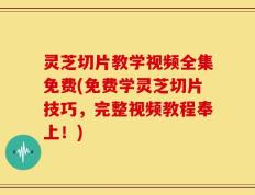 灵芝切片教学视频全集免费(免费学灵芝切片技巧，完整视频教程奉上！)