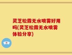 灵芝松露无水喷雾好用吗(灵芝松露无水喷雾体验分享)
