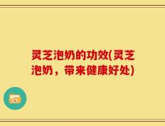 灵芝泡奶的功效(灵芝泡奶，带来健康好处)