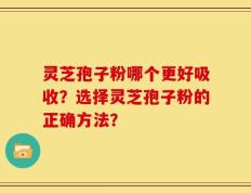 灵芝孢子粉哪个更好吸收？选择灵芝孢子粉的正确方法？
