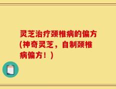 灵芝治疗颈椎病的偏方(神奇灵芝，自制颈椎病偏方！)