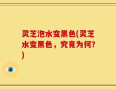 灵芝泡水变黑色(灵芝水变黑色，究竟为何？)
