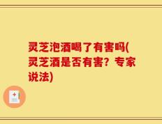 灵芝泡酒喝了有害吗(灵芝酒是否有害？专家说法)