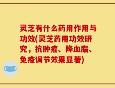 灵芝有什么药用作用与功效(灵芝药用功效研究，抗肿瘤、降血脂、免疫调节效果显著)