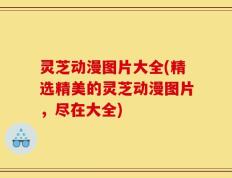 灵芝动漫图片大全(精选精美的灵芝动漫图片，尽在大全)