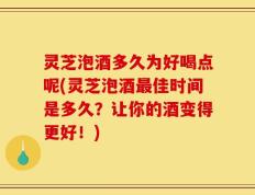灵芝泡酒多久为好喝点呢(灵芝泡酒最佳时间是多久？让你的酒变得更好！)