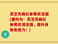 灵芝天麻红参黄芪泡酒(重构为：灵芝天麻红参黄芪浸泡酒，提升身体免疫力！)
