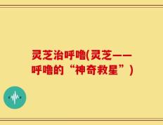 灵芝治呼噜(灵芝——呼噜的“神奇救星”)