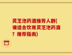 灵芝泡药酒推荐人群(谁适合饮用灵芝泡药酒？推荐指南)