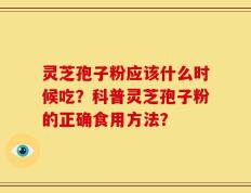 灵芝孢子粉应该什么时候吃？科普灵芝孢子粉的正确食用方法？