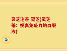 灵芝泡茶 灵芝(灵芝茶：提高免疫力的口服液)