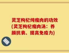 灵芝枸杞炖瘦肉的功效(灵芝枸杞瘦肉汤：养颜抗衰、提高免疫力)