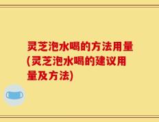 灵芝泡水喝的方法用量(灵芝泡水喝的建议用量及方法)