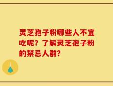 灵芝孢子粉哪些人不宜吃呢？了解灵芝孢子粉的禁忌人群？