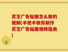灵芝广告贴图怎么做的视频(手把手教你制作灵芝广告贴图视频指南)