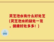 灵芝泡水有什么好处芝(灵芝泡水的益处一览，健康好处多多！)