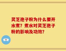 灵芝孢子粉为什么要开水煮？煮水对灵芝孢子粉的影响及功效？