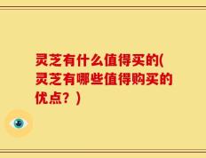 灵芝有什么值得买的(灵芝有哪些值得购买的优点？)