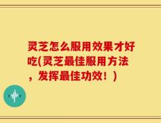 灵芝怎么服用效果才好吃(灵芝最佳服用方法，发挥最佳功效！)