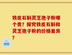 铁皮石斛灵芝孢子粉哪个贵？探究铁皮石斛和灵芝孢子粉的价格差异？