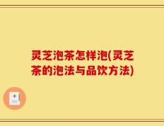 灵芝泡茶怎样泡(灵芝茶的泡法与品饮方法)