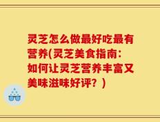 灵芝怎么做最好吃最有营养(灵芝美食指南：如何让灵芝营养丰富又美味滋味好评？)