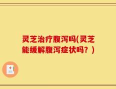 灵芝治疗腹泻吗(灵芝能缓解腹泻症状吗？)