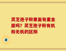 灵芝孢子粉里面有重金属吗？灵芝孢子粉有机和无机的区别