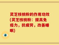 灵芝核桃粉的作用功效(灵芝核桃粉：提高免疫力，抗疲劳，改善睡眠)
