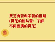 灵芝有苦和不苦的区别(灵芝的甜与苦：了解不同品质的灵芝)