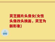 灵芝图片头像女(女性头像改头换面，灵芝为新形象)