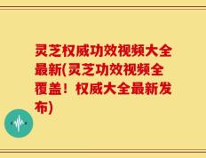 灵芝权威功效视频大全最新(灵芝功效视频全覆盖！权威大全最新发布)