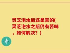 灵芝泡水后还是苦的(灵芝泡水之后仍有苦味，如何解决？)