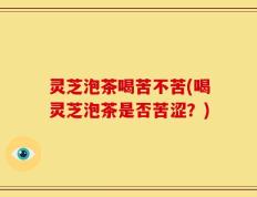 灵芝泡茶喝苦不苦(喝灵芝泡茶是否苦涩？)