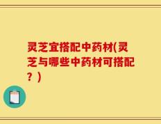 灵芝宜搭配中药材(灵芝与哪些中药材可搭配？)