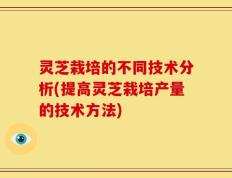 灵芝栽培的不同技术分析(提高灵芝栽培产量的技术方法)