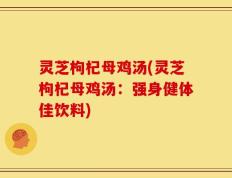 灵芝枸杞母鸡汤(灵芝枸杞母鸡汤：强身健体佳饮料)
