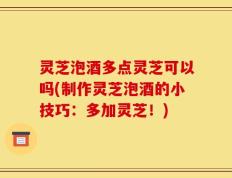灵芝泡酒多点灵芝可以吗(制作灵芝泡酒的小技巧：多加灵芝！)