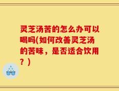 灵芝汤苦的怎么办可以喝吗(如何改善灵芝汤的苦味，是否适合饮用？)