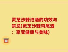 灵芝沙棘泡酒的功效与禁忌(灵芝沙棘鸡尾酒：享受健康与美味)