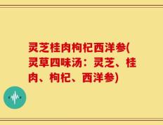 灵芝桂肉枸杞西洋参(灵草四味汤：灵芝、桂肉、枸杞、西洋参)