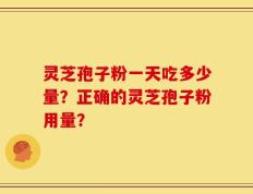 灵芝孢子粉一天吃多少量？正确的灵芝孢子粉用量？