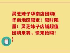 灵芝妹子华南店团购(华南地区限定！限时限量！灵芝妹子店铺超值团购来袭，快来抢购！)
