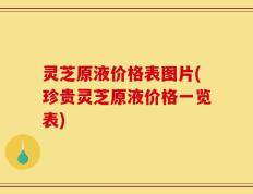 灵芝原液价格表图片(珍贵灵芝原液价格一览表)