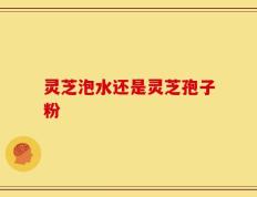 灵芝泡水还是灵芝孢子粉