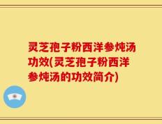 灵芝孢子粉西洋参炖汤功效(灵芝孢子粉西洋参炖汤的功效简介)