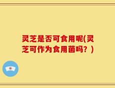 灵芝是否可食用呢(灵芝可作为食用菌吗？)