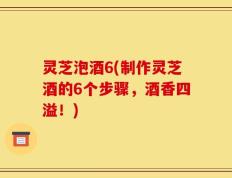 灵芝泡酒6(制作灵芝酒的6个步骤，酒香四溢！)